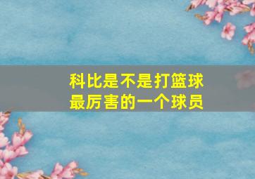 科比是不是打篮球最厉害的一个球员