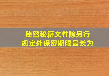 秘密秘籍文件除另行规定外保密期限最长为