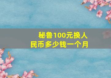 秘鲁100元换人民币多少钱一个月