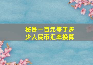 秘鲁一百元等于多少人民币汇率换算