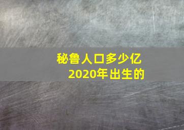 秘鲁人口多少亿2020年出生的