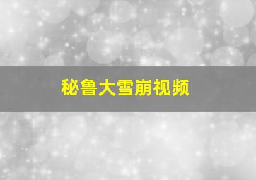 秘鲁大雪崩视频