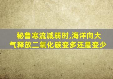 秘鲁寒流减弱时,海洋向大气释放二氧化碳变多还是变少