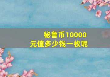 秘鲁币10000元值多少钱一枚呢