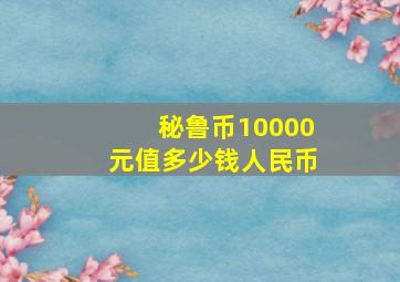 秘鲁币10000元值多少钱人民币