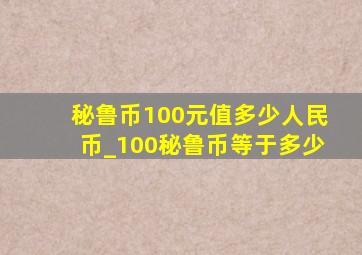 秘鲁币100元值多少人民币_100秘鲁币等于多少