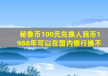 秘鲁币100元兑换人民币1988年可以在国内银行换不