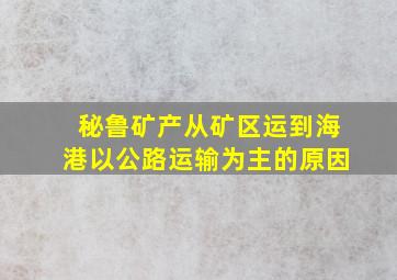 秘鲁矿产从矿区运到海港以公路运输为主的原因