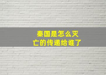 秦国是怎么灭亡的传递给谁了