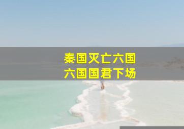 秦国灭亡六国六国国君下场