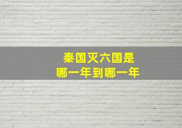 秦国灭六国是哪一年到哪一年