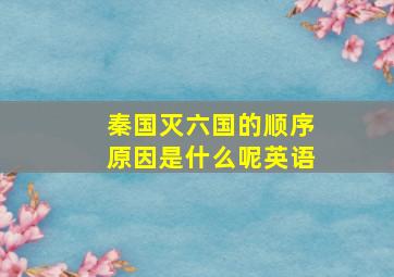 秦国灭六国的顺序原因是什么呢英语