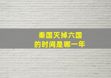 秦国灭掉六国的时间是哪一年