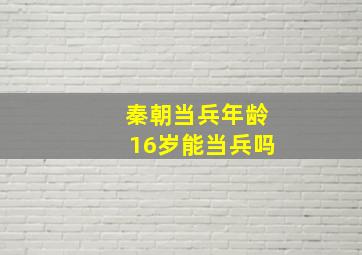 秦朝当兵年龄16岁能当兵吗