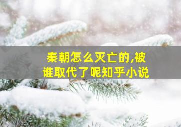 秦朝怎么灭亡的,被谁取代了呢知乎小说