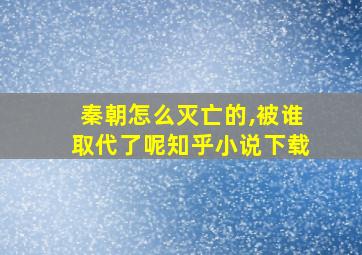 秦朝怎么灭亡的,被谁取代了呢知乎小说下载