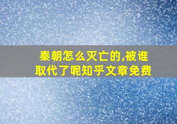 秦朝怎么灭亡的,被谁取代了呢知乎文章免费