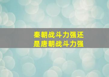 秦朝战斗力强还是唐朝战斗力强