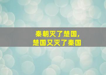 秦朝灭了楚国,楚国又灭了秦国