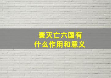 秦灭亡六国有什么作用和意义