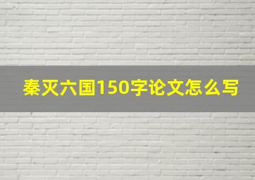 秦灭六国150字论文怎么写