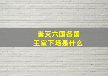 秦灭六国各国王室下场是什么