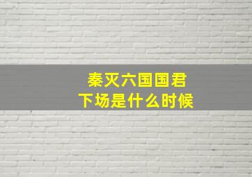 秦灭六国国君下场是什么时候