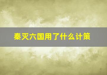 秦灭六国用了什么计策