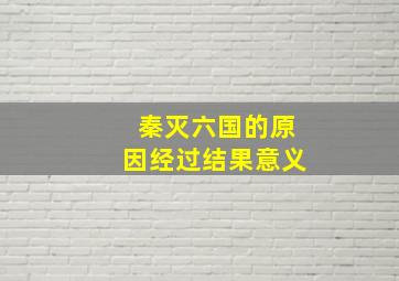 秦灭六国的原因经过结果意义