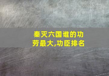 秦灭六国谁的功劳最大,功臣排名