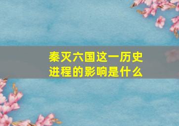 秦灭六国这一历史进程的影响是什么