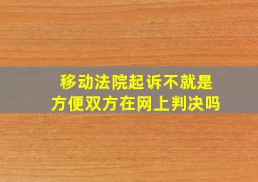 移动法院起诉不就是方便双方在网上判决吗