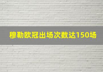 穆勒欧冠出场次数达150场