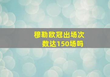 穆勒欧冠出场次数达150场吗