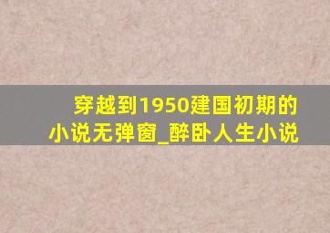 穿越到1950建国初期的小说无弹窗_醉卧人生小说