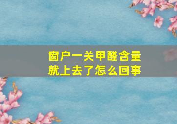 窗户一关甲醛含量就上去了怎么回事