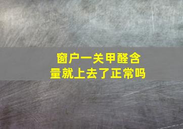 窗户一关甲醛含量就上去了正常吗