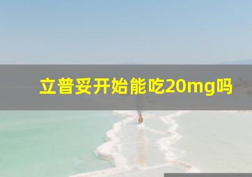 立普妥开始能吃20mg吗