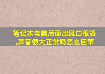 笔记本电脑后面出风口很烫,声音很大正常吗怎么回事