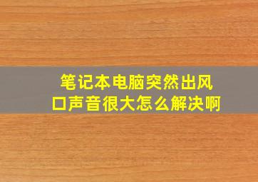 笔记本电脑突然出风口声音很大怎么解决啊