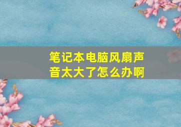 笔记本电脑风扇声音太大了怎么办啊