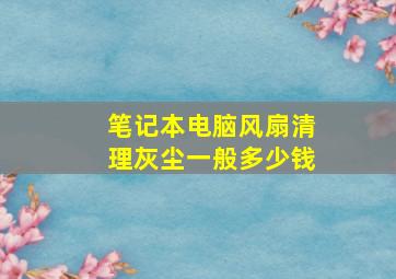 笔记本电脑风扇清理灰尘一般多少钱