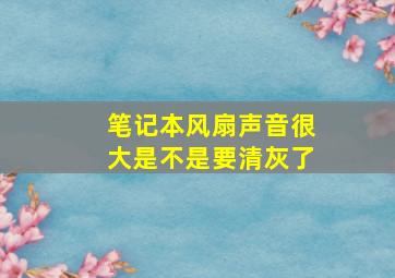 笔记本风扇声音很大是不是要清灰了