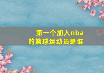 第一个加入nba的篮球运动员是谁