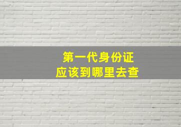 第一代身份证应该到哪里去查