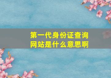 第一代身份证查询网站是什么意思啊