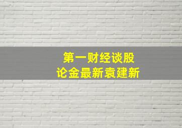 第一财经谈股论金最新袁建新