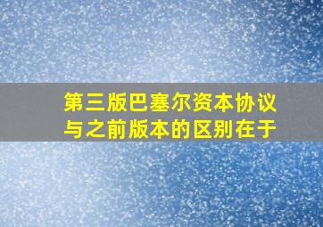 第三版巴塞尔资本协议与之前版本的区别在于