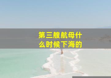 第三艘航母什么时候下海的