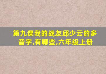 第九课我的战友邱少云的多音字,有哪些,六年级上册